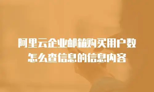 阿里云企业邮箱购买用户数怎么查信息的信息内容