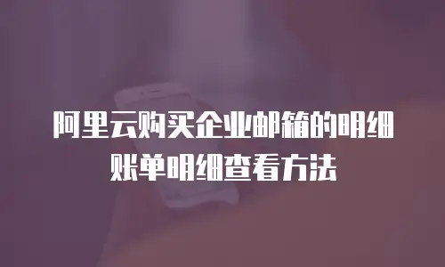阿里云购买企业邮箱的明细账单明细查看方法