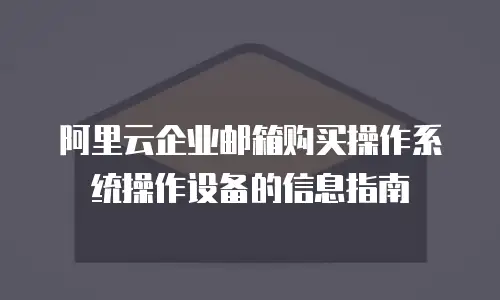 阿里云企业邮箱购买操作系统操作设备的信息指南