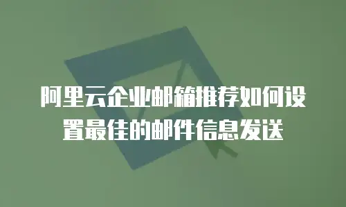 阿里云企业邮箱推荐如何设置最佳的邮件信息发送