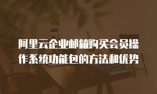 阿里云企业邮箱购买会员操作系统功能包的方法和优势