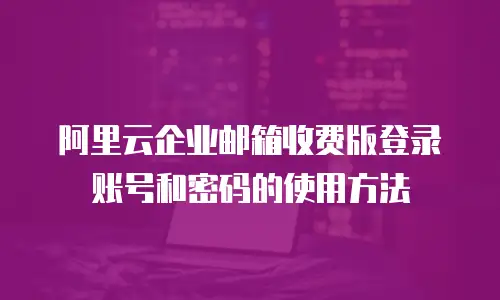 阿里云企业邮箱收费版登录账号和密码的使用方法