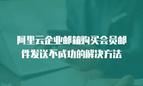阿里云企业邮箱购买会员邮件发送不成功的解决方法