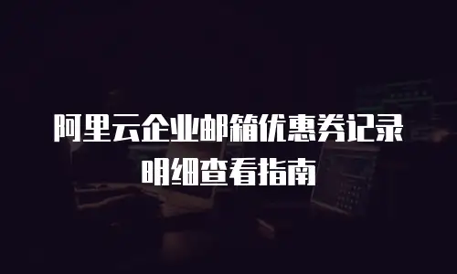 阿里云企业邮箱优惠券记录明细查看指南
