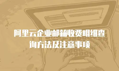 阿里云企业邮箱收费明细查询方法及注意事项