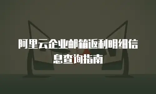 阿里云企业邮箱返利明细信息查询指南