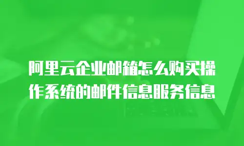 阿里云企业邮箱怎么购买操作系统的邮件信息服务信息