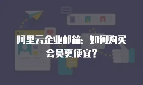 阿里云企业邮箱:如何购买会员更便宜?