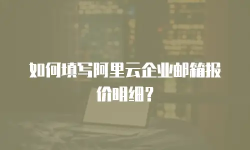 如何填写阿里云企业邮箱报价明细？