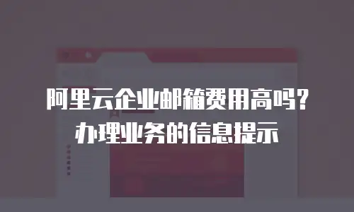阿里云企业邮箱费用高吗？办理业务的信息提示