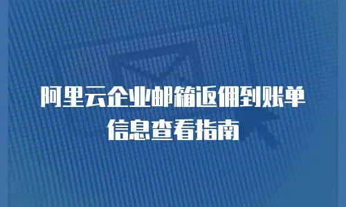 阿里云企业邮箱返佣到账单信息查看指南