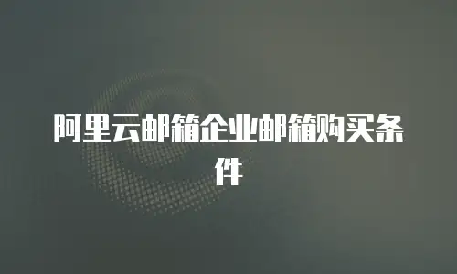 阿里云邮箱企业邮箱购买条件