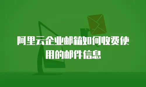 阿里云企业邮箱如何收费使用的邮件信息