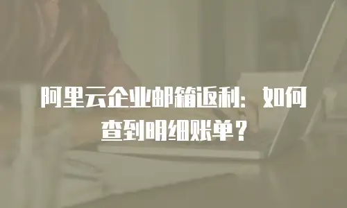 阿里云企业邮箱返利：如何查到明细账单？