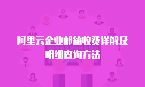 阿里云企业邮箱收费详解及明细查询方法