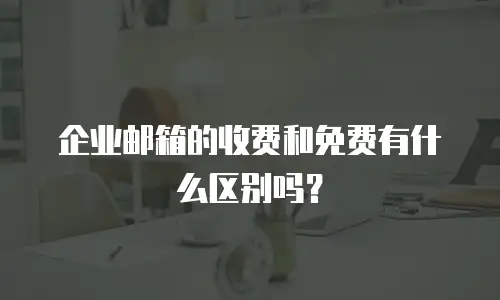 企业邮箱的收费和免费有什么区别吗？