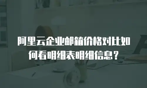 阿里云企业邮箱价格对比如何看明细表明细信息？