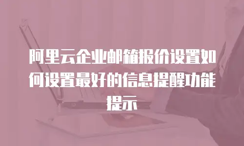 阿里云企业邮箱报价设置如何设置最好的信息提醒功能提示