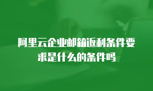 阿里云企业邮箱返利条件要求是什么的条件吗