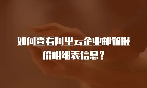 如何查看阿里云企业邮箱报价明细表信息？