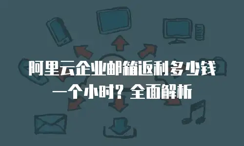 阿里云企业邮箱返利多少钱一个小时?全面解析
