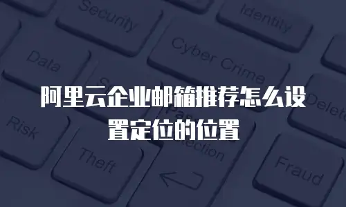 阿里云企业邮箱推荐怎么设置定位的位置