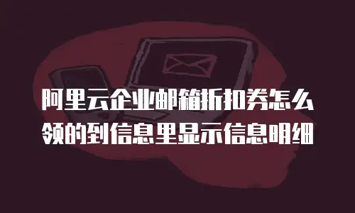 阿里云企业邮箱折扣券怎么领的到信息里显示信息明细