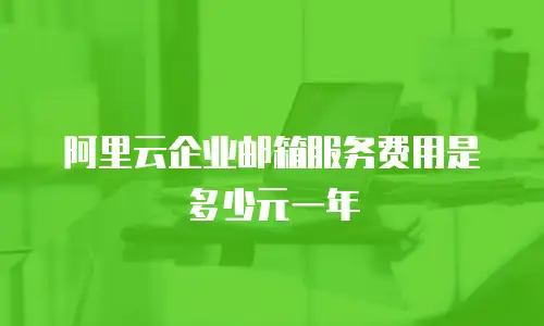阿里云企业邮箱服务费用是多少元一年