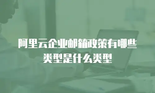 阿里云企业邮箱政策有哪些类型是什么类型
