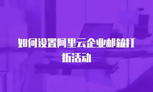 如何设置阿里云企业邮箱打折活动