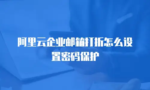 阿里云企业邮箱打折怎么设置密码保护