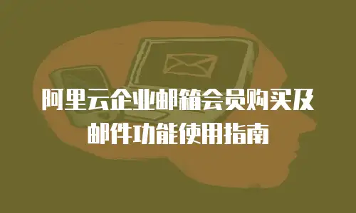 阿里云企业邮箱会员购买及邮件功能使用指南