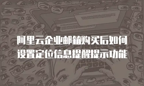 阿里云企业邮箱购买后如何设置定位信息提醒提示功能