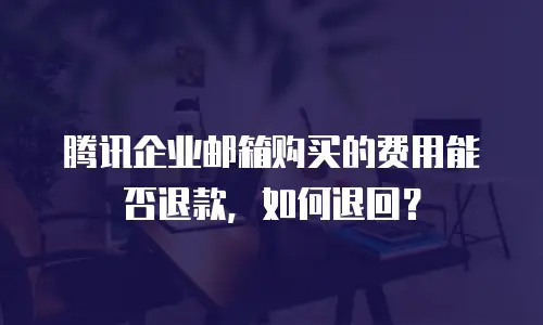 腾讯企业邮箱购买的费用能否退款，如何退回？