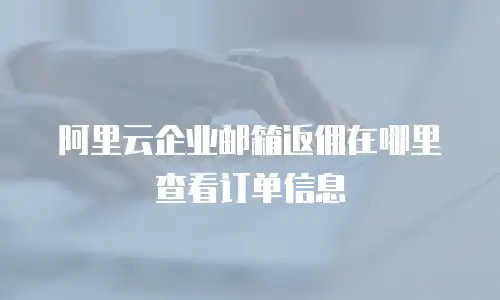 阿里云企业邮箱返佣在哪里查看订单信息