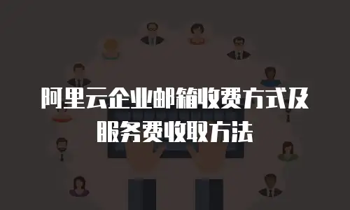 阿里云企业邮箱收费方式及服务费收取方法