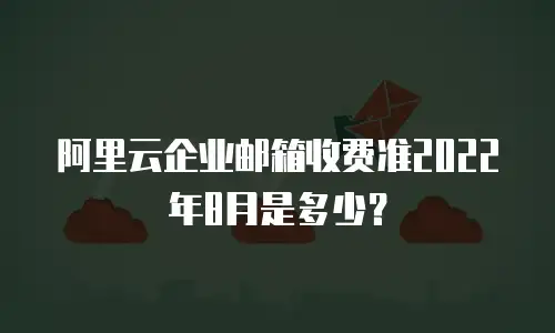 阿里云企业邮箱收费准2022年8月是多少？