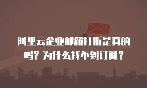 阿里云企业邮箱打折是真的吗？为什么找不到订阅？