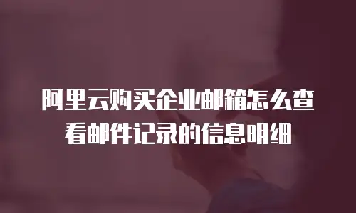 阿里云购买企业邮箱怎么查看邮件记录的信息明细