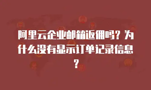 阿里云企业邮箱返佣吗？为什么没有显示订单记录信息？