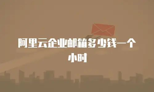 阿里云企业邮箱多少钱一个小时