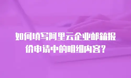 如何填写阿里云企业邮箱报价申请中的明细内容？