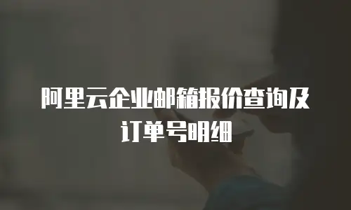 阿里云企业邮箱报价查询及订单号明细