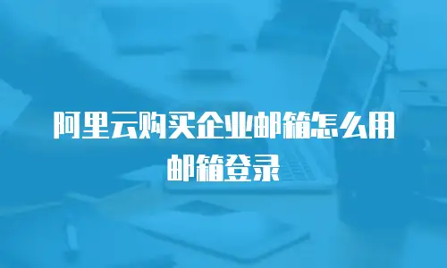 阿里云购买企业邮箱怎么用邮箱登录