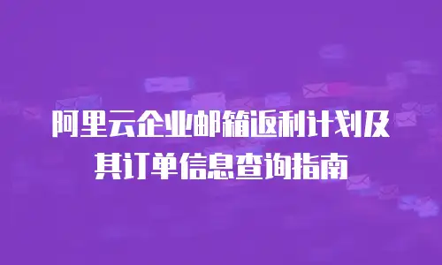 阿里云企业邮箱返利计划及其订单信息查询指南
