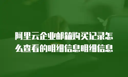 阿里云企业邮箱购买记录怎么查看的明细信息明细信息