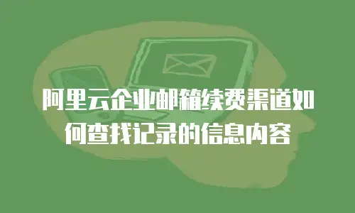 阿里云企业邮箱续费渠道如何查找记录的信息内容