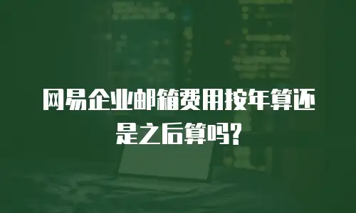 网易企业邮箱费用按年算还是之后算吗?