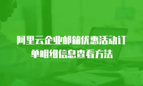 阿里云企业邮箱优惠活动订单明细信息查看方法