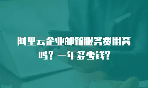 阿里云企业邮箱服务费用高吗?一年多少钱?